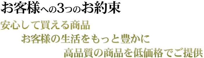 安心して買える商品お客様の生活をもっと豊かに高品質の商品を低価格でご提供